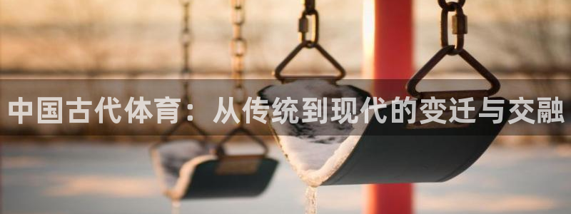 尊龙官方平台体育：中国古代体育：从传统到现代的变迁与