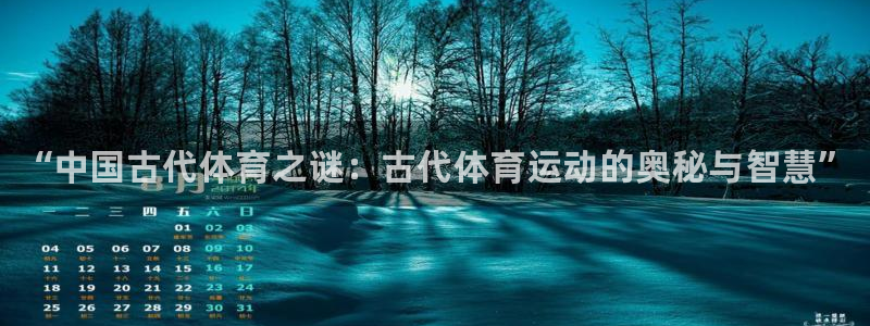 尊龙官方正版app集团官网网址：“中国古代体育之谜：古代体育