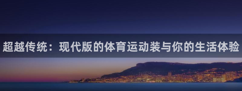 尊龙官方正版app娱乐下载：超越传统：现代版的体育运动装与你