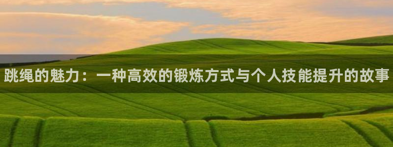 尊龙官方正版app集团E.ON：跳绳的魅力：一种高效的锻炼方