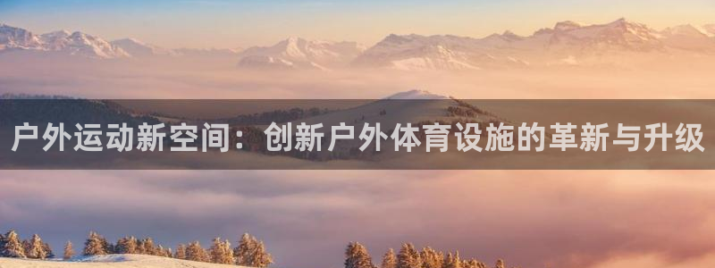 尊龙官网下载平台注册：户外运动新空间：创新户外体育设