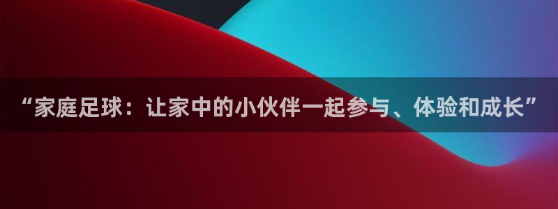 尊龙官网下载软件：“家庭足球：让家中的小伙伴一起参与