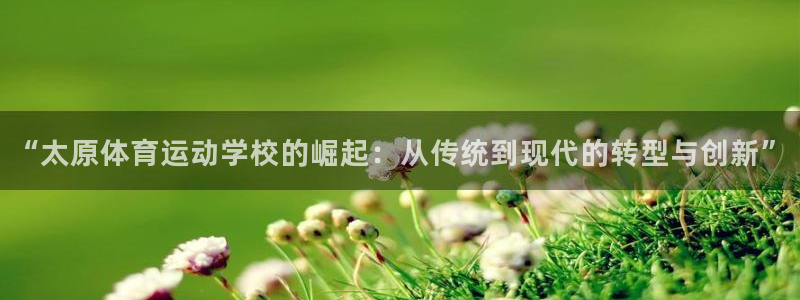 尊龙官网下载联系电话：“太原体育运动学校的崛起：从传