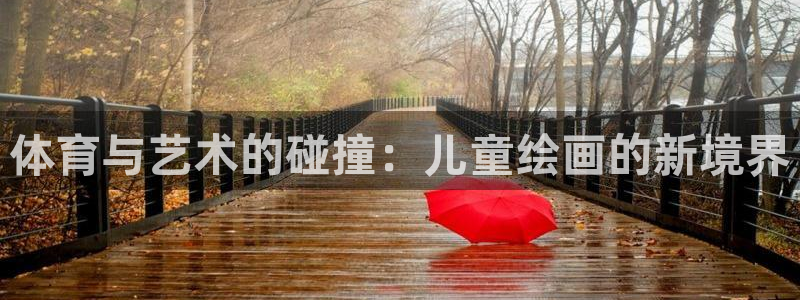 尊龙官方正版app集团官网首页网址:体育与艺术的碰撞:儿童绘