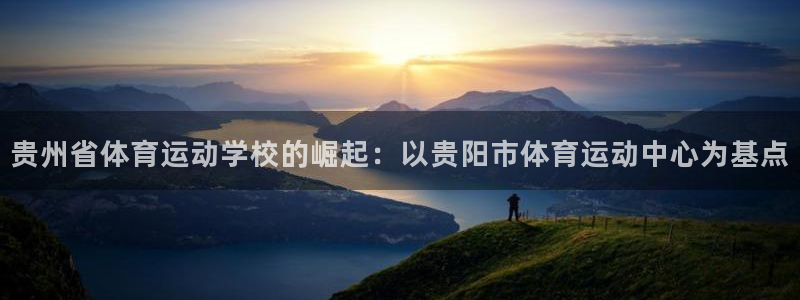 尊龙官方正版app娱乐：贵州省体育运动学校的崛起：以