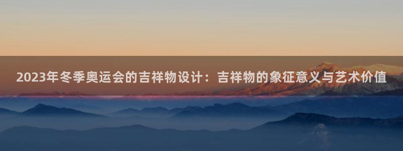 尊龙官网下载招商电话号码是多少号：2023年冬季奥运会的吉祥